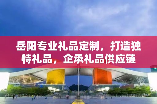 岳阳专业礼品定制，打造独特礼品，企承礼品供应链